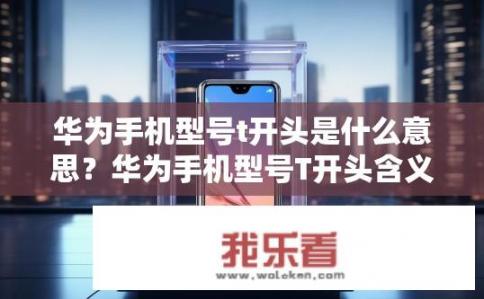华为手机型号t开头是什么意思？华为手机型号T开头含义是什么？
