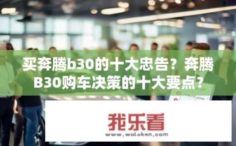 买奔腾b30的十大忠告？奔腾B30购车决策的十大要点？