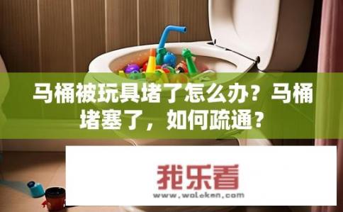 马桶被玩具堵了怎么办？马桶堵塞了，如何疏通？