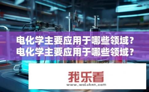 电化学主要应用于哪些领域？电化学主要应用于哪些领域？
