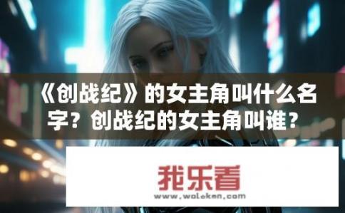 《创战纪》的女主角叫什么名字？创战纪的女主角叫谁？