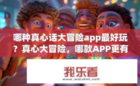 哪种真心话大冒险app最好玩？真心大冒险，哪款APP更有趣？
