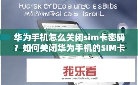 华为手机怎么关闭sim卡密码？如何关闭华为手机的SIM卡密码？