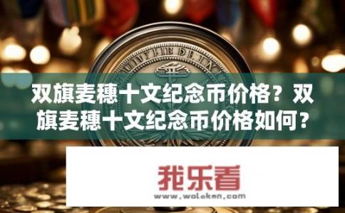 双旗麦穗十文纪念币价格？双旗麦穗十文纪念币价格如何？，符合您的要求。