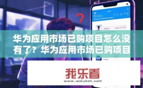 华为应用市场已购项目怎么没有了？华为应用市场已购项目消失原因？
