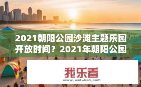 2021朝阳公园沙滩主题乐园开放时间？2021年朝阳公园沙滩乐园开放时间？
