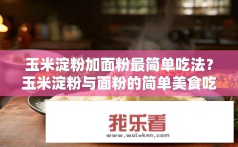 玉米淀粉加面粉最简单吃法？玉米淀粉与面粉的简单美食吃法？