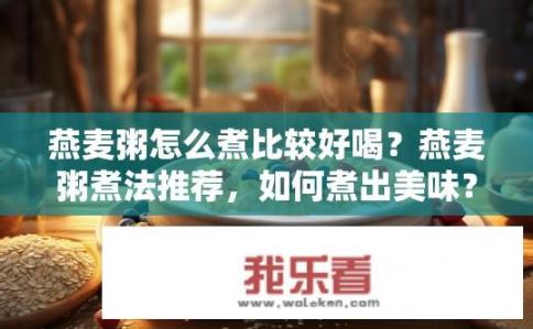 燕麦粥怎么煮比较好喝？燕麦粥煮法推荐，如何煮出美味？