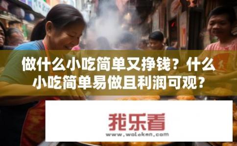做什么小吃简单又挣钱？什么小吃简单易做且利润可观？