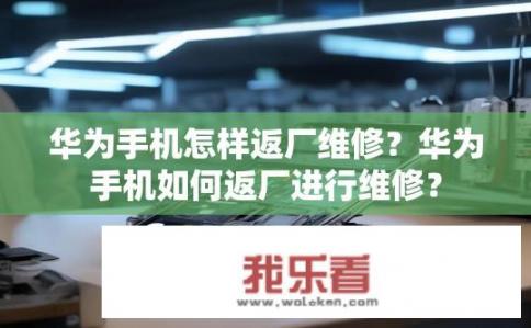 华为手机怎样返厂维修？华为手机如何返厂进行维修？