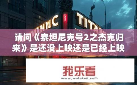 请问《泰坦尼克号2之杰克归来》是还没上映还是已经上映过了?具体时间是什么时候？泰坦尼克号2，杰克归来上映状态及时间？