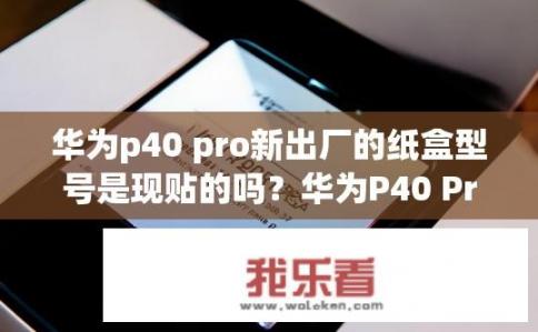 华为p40 pro新出厂的纸盒型号是现贴的吗？华为P40 Pro新机纸盒型号是出厂后贴的吗？