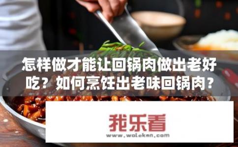 怎样做才能让回锅肉做出老好吃？如何烹饪出老味回锅肉？
