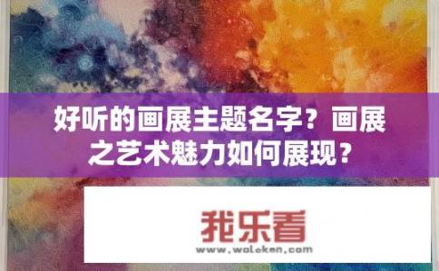 好听的画展主题名字？画展之艺术魅力如何展现？