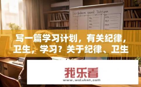 写一篇学习计划，有关纪律，卫生，学习？关于纪律、卫生与学习的学习计划，如何有效实施？