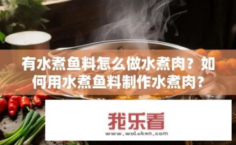 有水煮鱼料怎么做水煮肉？如何用水煮鱼料制作水煮肉？