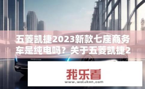 五菱凯捷2023新款七座商务车是纯电吗？关于五菱凯捷2023新款七座商务车是否为纯电的疑问