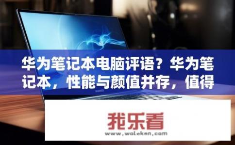 华为笔记本电脑评语？华为笔记本，性能与颜值并存，值得购买吗？