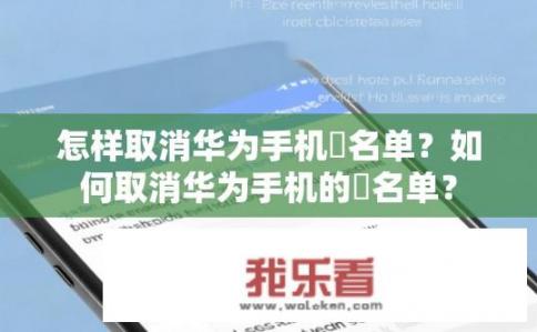 怎样取消华为手机黒名单？如何取消华为手机的黒名单？