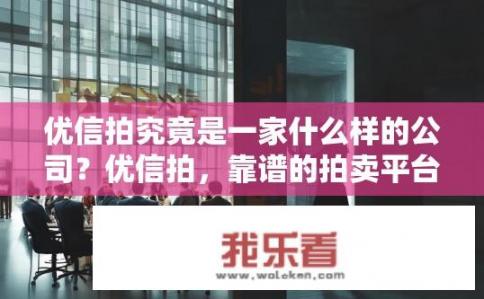 优信拍究竟是一家什么样的公司？优信拍，靠谱的拍卖平台还是另有玄机？