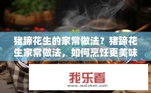 猪蹄花生的家常做法？猪蹄花生家常做法，如何烹饪更美味？