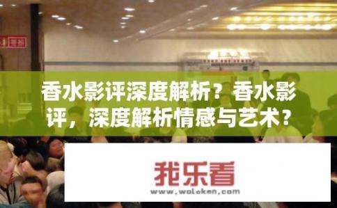 香水影评深度解析？香水影评，深度解析情感与艺术？