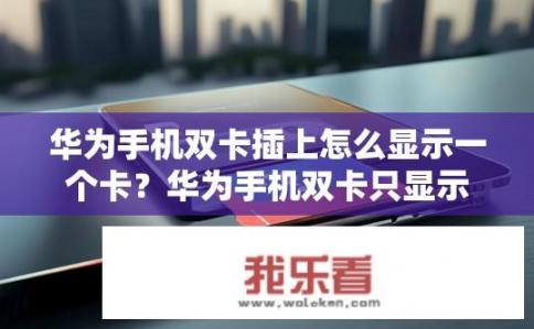 华为手机双卡插上怎么显示一个卡？华为手机双卡只显示一个卡的原因是什么？