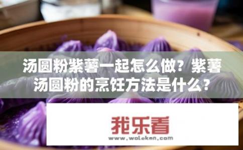 汤圆粉紫薯一起怎么做？紫薯汤圆粉的烹饪方法是什么？