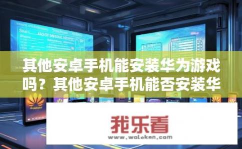 其他安卓手机能安装华为游戏吗？其他安卓手机能否安装华为游戏？