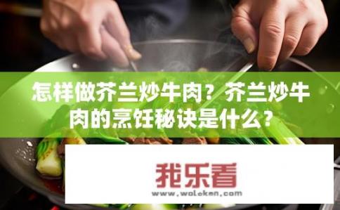 怎样做芥兰炒牛肉？芥兰炒牛肉的烹饪秘诀是什么？