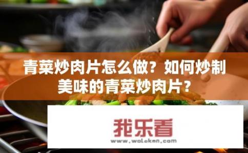 青菜炒肉片怎么做？如何炒制美味的青菜炒肉片？