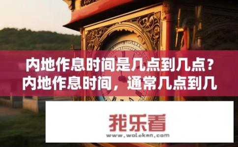 内地作息时间是几点到几点？内地作息时间，通常几点到几点？