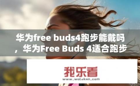 华为free buds4跑步能戴吗，华为Free Buds 4适合跑步时佩戴吗？