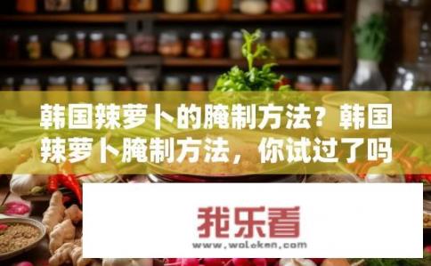 韩国辣萝卜的腌制方法？韩国辣萝卜腌制方法，你试过了吗？