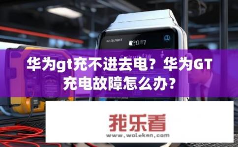 华为gt充不进去电？华为GT充电故障怎么办？