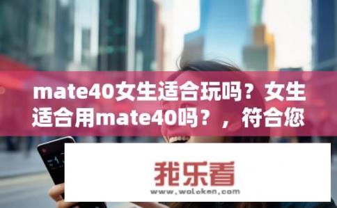 mate40女生适合玩吗？女生适合用mate40吗？，符合您的要求。