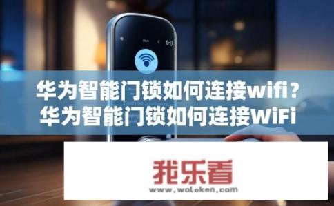 华为智能门锁如何连接wifi？华为智能门锁如何连接WiFi？