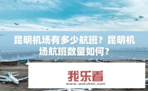 昆明机场有多少航班？昆明机场航班数量如何？