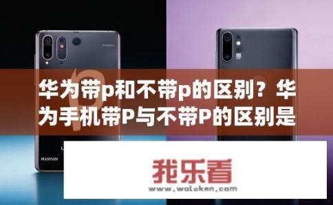 华为带p和不带p的区别？华为手机带P与不带P的区别是什么？