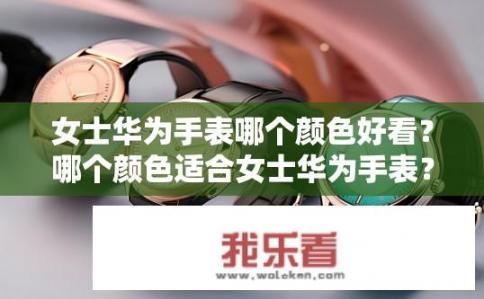 女士华为手表哪个颜色好看？哪个颜色适合女士华为手表？