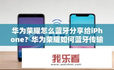 华为荣耀怎么蓝牙分享给iPhone？华为荣耀如何蓝牙传输至iPhone？