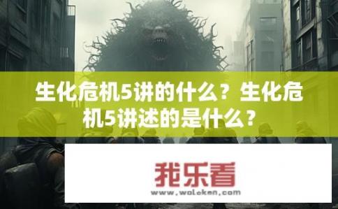 生化危机5讲的什么？生化危机5讲述的是什么？