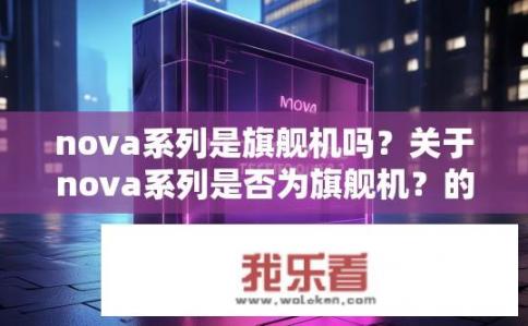 nova系列是旗舰机吗?关于nova系列是否为旗舰机?的疑问 nova系列是旗舰机吗?关于nova系列是否为旗舰机?的疑问