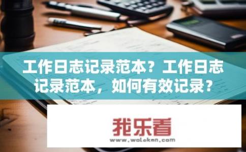 工作日志记录范本？工作日志记录范本，如何有效记录？