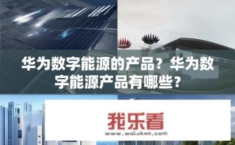 华为数字能源的产品？华为数字能源产品有哪些？