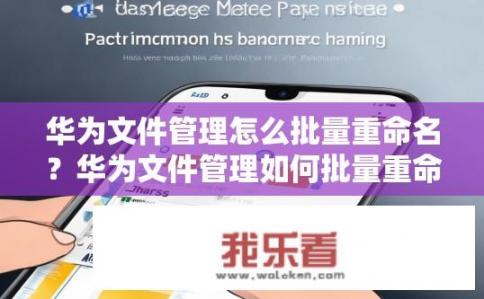 华为文件管理怎么批量重命名？华为文件管理如何批量重命名？