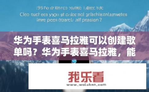 华为手表喜马拉雅可以创建歌单吗？华为手表喜马拉雅，能否创建歌单？