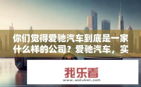 你们觉得爱驰汽车到底是一家什么样的公司？爱驰汽车，实力如何，未来走向如何？
