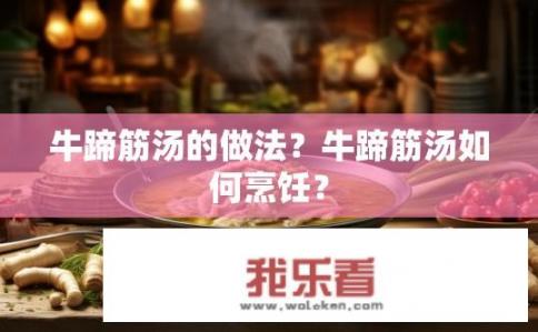 牛蹄筋汤的做法？牛蹄筋汤如何烹饪？
