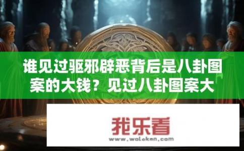谁见过驱邪辟恶背后是八卦图案的大钱？见过八卦图案大钱背后驱邪辟恶的人有哪些？